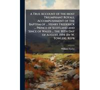 A True Account of the Most Triumphant Royall Accomplishment of the Baptism of ... Henry Frederick ... Prince of Scotland and Since of Wales ... the 30Th Day of August, 1594 [By W. Fowler]. Repr