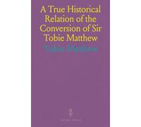 A True Historical Relation of the Conversion of Sir Tobie Matthew: To the Holy Catholic Faith; With the Antecedents and Consequences Thereof