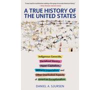 A True History of the United States : Indigenous Genocide, Racialized Slavery, Hyper-Capitalism, Militarist Imperialism and Other Overlooked Aspects of American Exceptionalism
