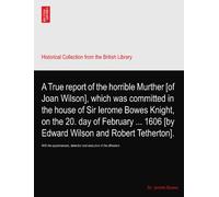 A True report of the horrible Murther [of Joan Wilson], which was committed in the house of Sir Ierome Bowes Knight, on the 20. day of February ... 1606 [by Edward Wilson and Robert Tetherton].