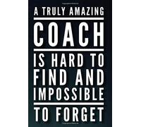 A Truly Amazing Coach Is Hard To Find and Impossible To Forget: 110-Page Blank Lined Journal Great For Coach Gift Idea - Players Write Well Wishes and Congratulations After A Season Well Done