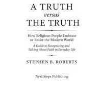 A Truth versus The Truth: How Religious People Embrace or Resist the Modern World: A Guide to Recognizing and Talking About Faith in Everyday Life