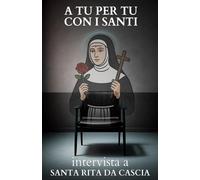 A tu per tu con i Santi. Intervista a Santa Rita da Cascia: Dialoghi impossibili per trovare risposte eterne alle domande di oggi.