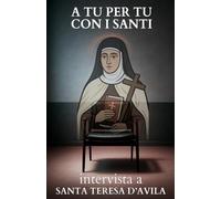 A tu per tu con i Santi. Intervista a Santa Teresa d'Avila: Dialoghi impossibili per trovare risposte eterne alle domande di oggi.