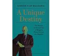 A Unique Destiny: The Memoir of the Last Tsar of Bulgaria, Prime Minister of a Republic