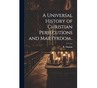 A Universal History of Christian Persecutions and Martyrdom..