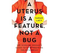 A Uterus Is a Feature, Not a Bug: The Working Woman's Guide to Overthrowing the Patriarchy