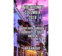 A Vacation to Columbia 2024: Your Guide through the Beauty of South America (Beyond the Guide Book)