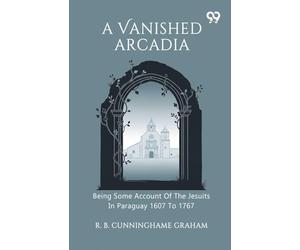 A Vanished Arcadia Being Some Account Of The Jesuits In Paraguay 1607 To 1767