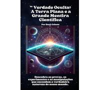 A Verdade Oculta: A Terra Plana e a Grande Mentira Científica: Descubra as provas, os experimentos e as manipulações que escondem a verdadeira natureza do nosso mundo.
