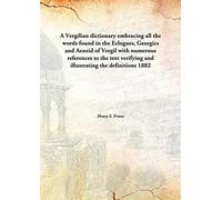 A Vergilian dictionary embracing all the words found in the Eclogues, Georgics and Aeneid of Vergilwith numerous references to the text verifying and illustrating the definitions