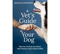 A Vet's Guide to Your Dog: What Your Vet Wants You to Know - From Choosing a Dog to Saying Goodbye