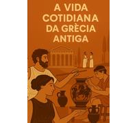 A VIDA COTIDIANA DA GRÉCIA ANTIGA: Viagem ao coração da vida quotidiana, dos costumes e das crenças da Grécia Antiga