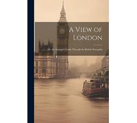 A View of London: Or, the Stranger's Guide Through the British Metropolis