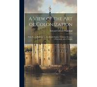 A View of the Art of Colonization: With Present Reference to the British Empire: In Letters Between a Statesman and a Colonist