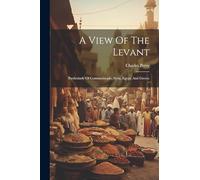 A View Of The Levant: Particularly Of Constantinople, Syria, Egypt, And Greece