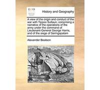 A view of the origin and conduct of the war with Tippoo Sultaun; comprising a narrative of the operations of the army under the command of ... Harris, and of the siege of Seringapatam