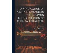 A Vindication of Certain Passages in the Common English Version of the New Testament..