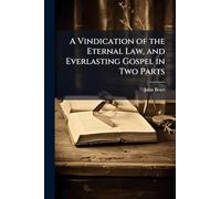 A Vindication of the Eternal Law, and Everlasting Gospel in Two Parts