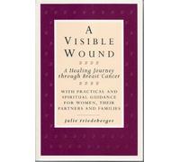 A Visible Wound: Healing Journey Through Breast Cancer - With Practical and Spiritual Guidance for Women, Their Partners and Families