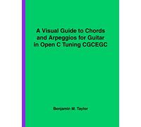 A Visual Guide to Chords and Arpeggios for Guitar in Open C Tuning CGCEGC: A Reference Text for Classical, Blues and Jazz Chords/Arpeggios
