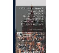 A Voice From Within the Walls of Sebastopol, a Narrative of the Campaign in the Crimea, and of the Events of the Siege