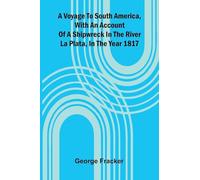 A Voyage To South America, With An Account Of A Shipwreck In The River La Plata, In The Year 1817