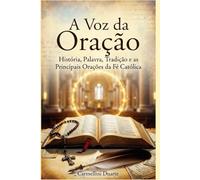 A Voz da Oração História, Palavra, Tradição e as Principais Orações da Fé Católica (Cristianismo)