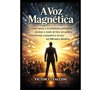A Voz Magnética: Como vencer a invisibilidade profissional, dominar o medo de falar em público e transformar competência técnica em liderança absolut