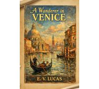 A Wanderer in Venice: Classic Travelogue Exploring the Art, Architecture, and Timeless Beauty of Venice