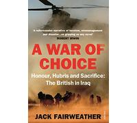 A War of Choice: Honour, Hubris and Sacrifice: The British in Iraq