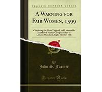 A Warning for Fair Women, 1599: Containing the Most Tragicall and Lamentable Murther of Master George Sanders of London Marchant, Night Shooters Hill (Classic Reprint)