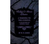 A Warning to the Curious - A Collection of Ghostly Tales (Fantasy and Horror Classics)