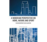 A Weberian Perspective on Home, Nature and Sport: Disenchantment and Salvation (Classical and Contemporary Social Theory)