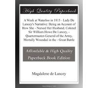 A W t Waterloo in 1815 - Lady De Lancey's Narrative: Being an Account of How She - Nursed Her Husband, Colonel Sir William Howe De Lancey, - ... Army, Mortally Wounded in the - Great Battle