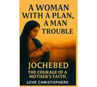 A Woman with a Plan, a Man in Trouble: Jochebed: The Courage of a Mother's Faith