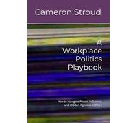 A Workplace Politics Playbook: How to Navigate Power, Influence, and Hidden Agendas at Work