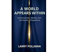 A World Appears Within: Consciousness, Identity, and the Mystery of Experience