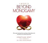 A World Beyond Monogamy: How People Make Polyamory and Open Relationships Work and What We Can All Learn from Them