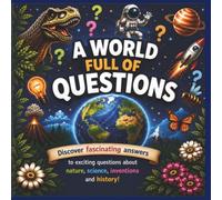 A World Full of Questions Subtitle: Amazing Answers About Science, Space, Nature, Inventions, History and How the World Works