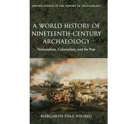 A World History of Nineteenth-Century Archaeology: Nationalism, Colonialism, and the Past (Oxford Studies in the History of Archaeology)