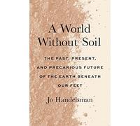 A World Without Soil : The Past, Present, and Precarious Future of the Earth Beneath Our Feet