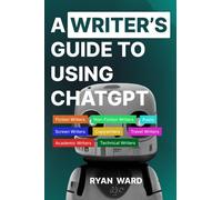 A Writer's Guide to using ChatGPT: A complete tutorial to prompting ChatGpt for Fiction Writers, Non-Fiction Writers, Technical Writers, screenwriters, poets, Copywriters and Academic Writers