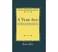 A Year Ago: Eye-Witness's Narrative of the War From March 30th to July 18th, 1915 (Classic Reprint)