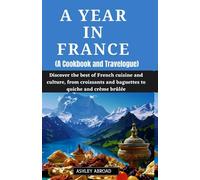 A Year in France (A Cookbook and Travelogue): Discover the best of French cuisine and culture, from croissants and baguettes to quiche and crème brûlée