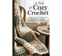 A Year of Cozy Crochet: 15 Easy-to-Follow Blanket Projects to Bring Warmth, Comfort and Style to Every Season