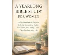 A Yearlong Bible Study For Women: A 52-Week Practical Guide to Build Consistent Faith, Find Peace, and Apply God’s Word to Everyday Life