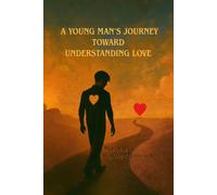 A YOUNG MAN’S JOURNEY TOWARD UNDERSTANDING LOVE: A Journey of Self-Discovery, Healing, and Understanding True Love