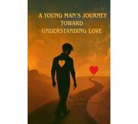 A YOUNG MAN’S JOURNEY TOWARD UNDERSTANDING LOVE: A Journey of Self-Discovery, Healing, and Understanding True Love