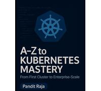 A-Z to Kubernetes Mastery: From First Cluster to Enterprise-Scale (Complete Guide to App & Software Mastery for Beginners)